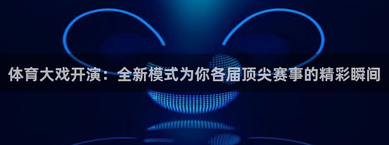 杏悦3：体育大戏开演：全新模式为你各届顶尖赛事的精彩瞬间