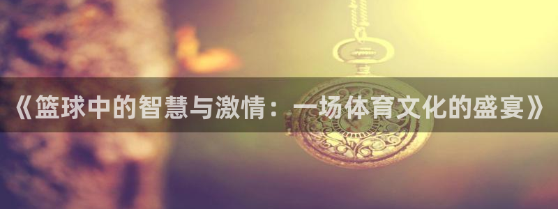 东莞市杏悦电子科技有限公司：《篮球中的智慧与激情：一场体育文化的盛宴》
