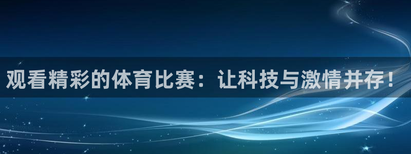 杏悦平台可靠吗：观看精彩的体育比赛：让科技与激情并存！